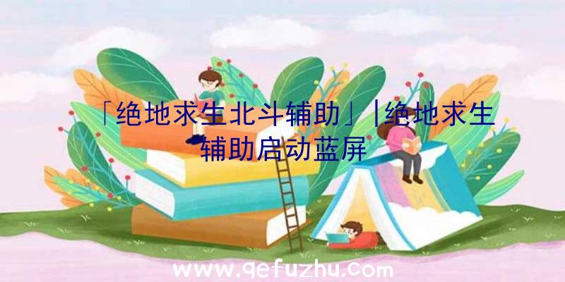 「绝地求生北斗辅助」|绝地求生辅助启动蓝屏